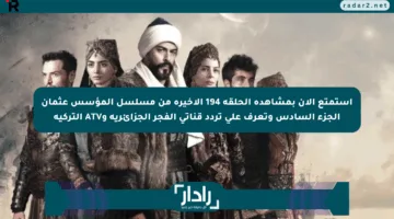 استمتع الآن بمشاهدة الحلقة 194 الأخيرة من مسلسل المؤسس عثمان الجزء السادس وتعرف على تردد قناتي الفجر الجزائرية وATV التركية